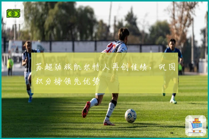 苏超劲旅凯尔特人再创佳绩，巩固积分榜领先优势