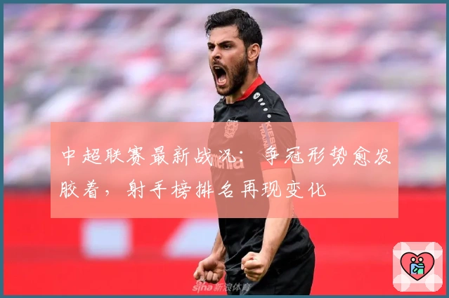 中超联赛最新战况:争冠形势愈发胶着,射手榜排名再现变化