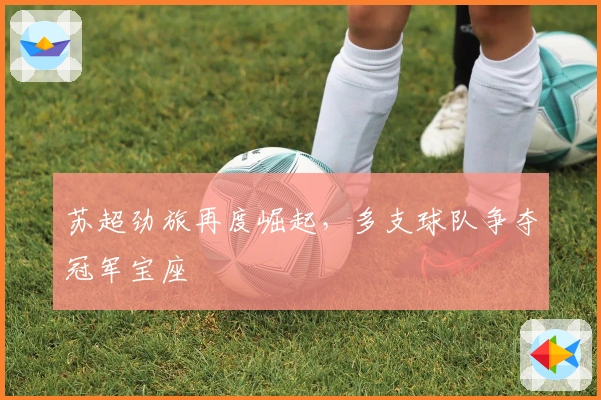 苏超劲旅再度崛起，多支球队争夺冠军宝座