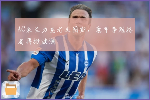 AC米兰力克尤文图斯，意甲争冠格局再掀波澜