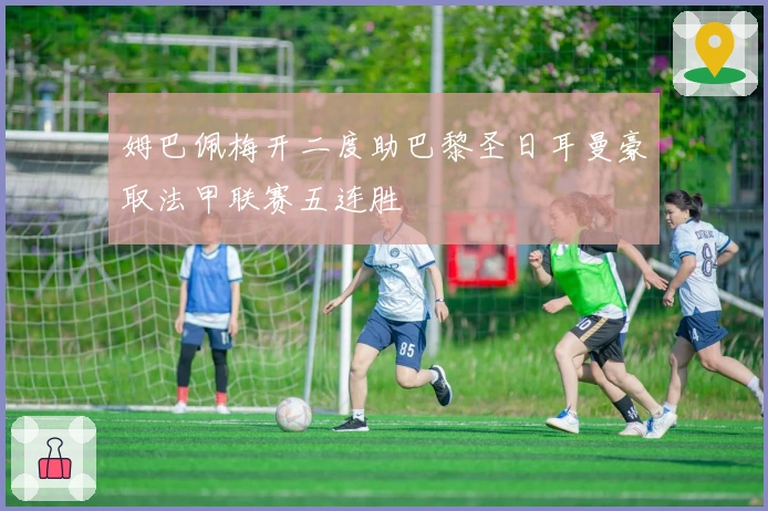 姆巴佩梅开二度助巴黎圣日耳曼豪取法甲联赛五连胜