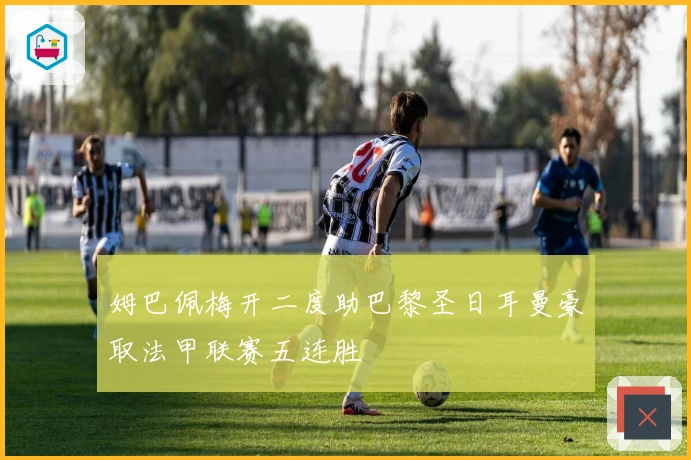 姆巴佩梅开二度助巴黎圣日耳曼豪取法甲联赛五连胜