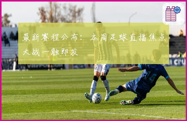 最新赛程公布：本周足球直播焦点大战一触即发