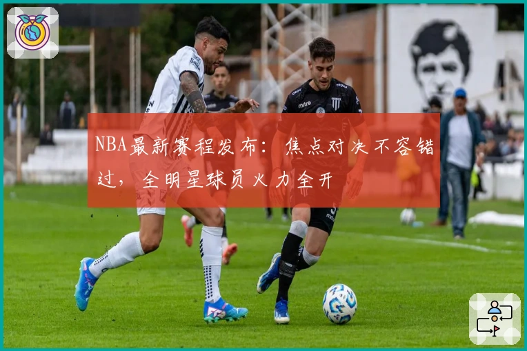 NBA最新赛程发布：焦点对决不容错过，全明星球员火力全开