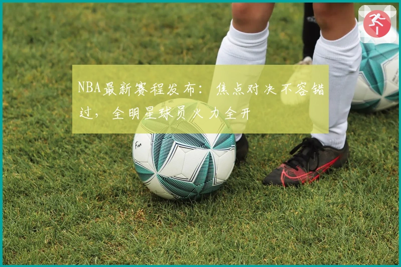 NBA最新赛程发布：焦点对决不容错过，全明星球员火力全开