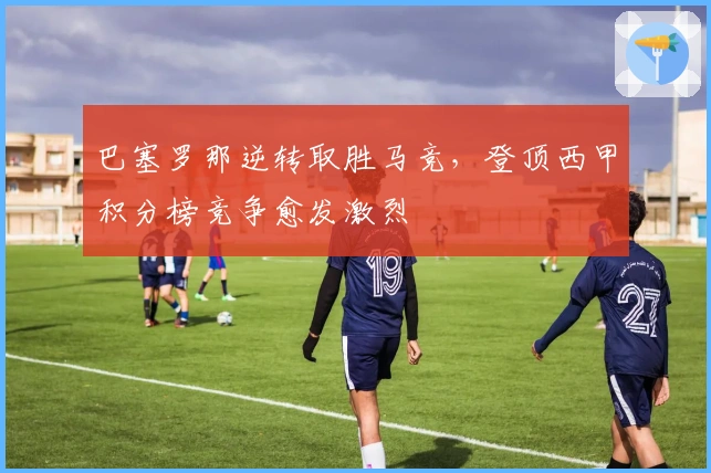 巴塞罗那逆转取胜马竞，登顶西甲积分榜竞争愈发激烈