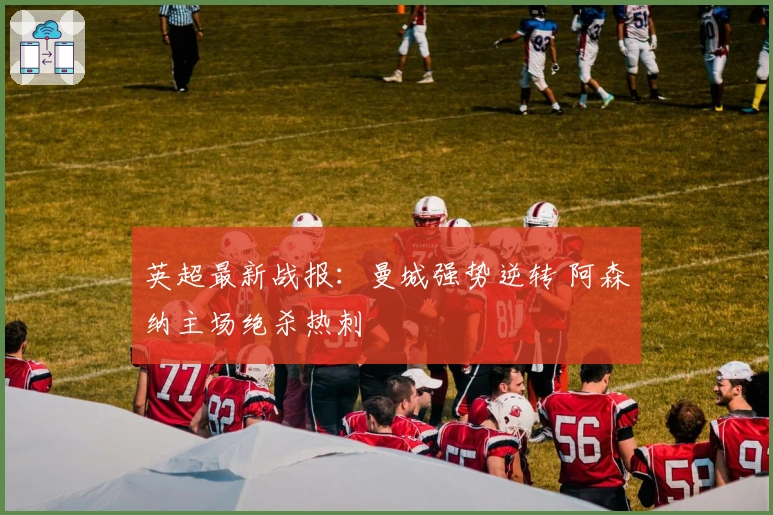 英超最新战报：曼城强势逆转 阿森纳主场绝杀热刺