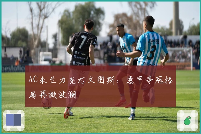 AC米兰力克尤文图斯，意甲争冠格局再掀波澜