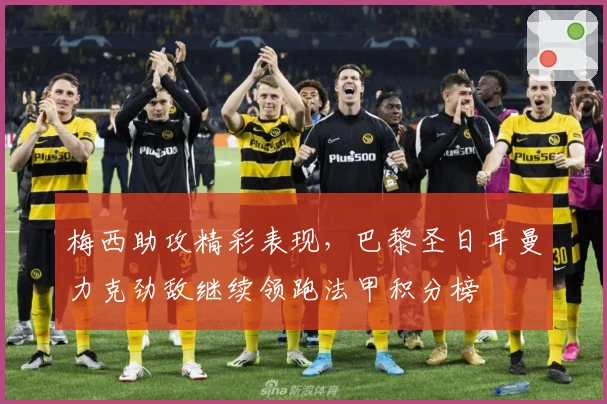 梅西助攻精彩表现，巴黎圣日耳曼力克劲敌继续领跑法甲积分榜