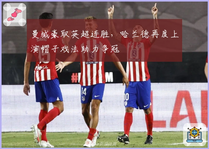 曼城豪取英超连胜，哈兰德再度上演帽子戏法助力争冠