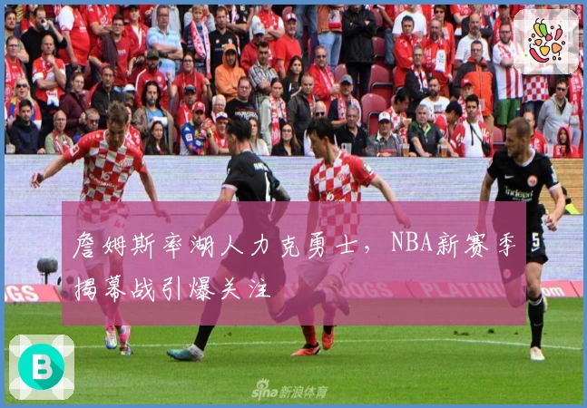 詹姆斯率湖人力克勇士,NBA新赛季揭幕战引爆关注