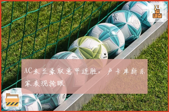 AC米兰豪取意甲连胜，卢卡库新东家表现抢眼