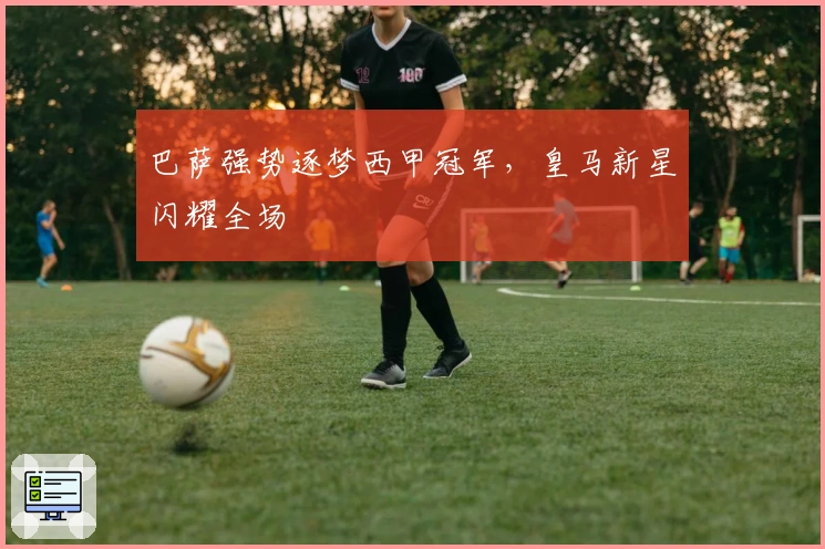 巴萨强势逐梦西甲冠军，皇马新星闪耀全场