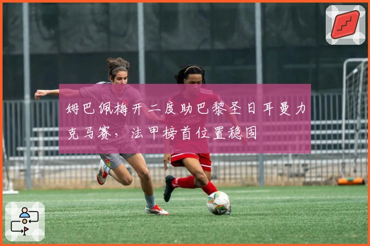 姆巴佩梅开二度助巴黎圣日耳曼力克马赛，法甲榜首位置稳固