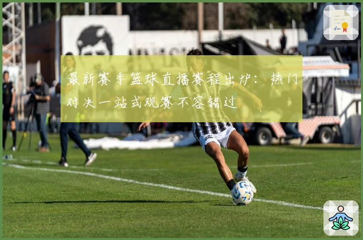 最新赛季篮球直播赛程出炉：热门对决一站式观赛不容错过