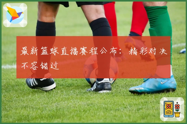 最新篮球直播赛程公布：精彩对决不容错过