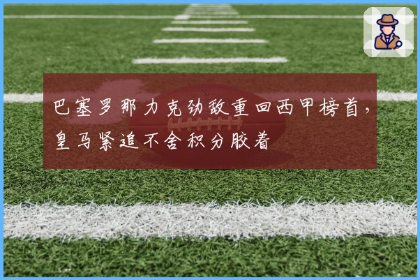巴塞罗那力克劲敌重回西甲榜首，皇马紧追不舍积分胶着