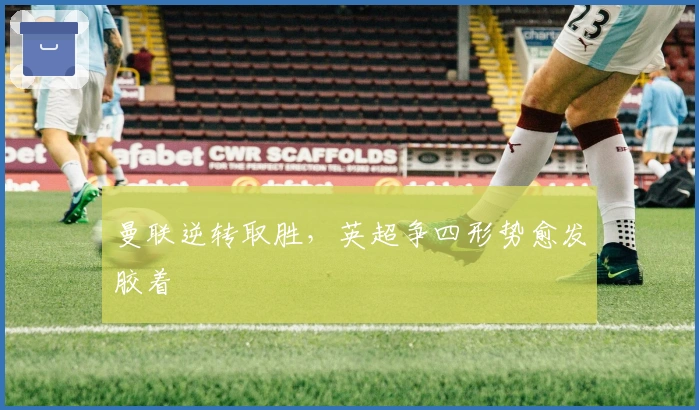 曼联逆转取胜，英超争四形势愈发胶着