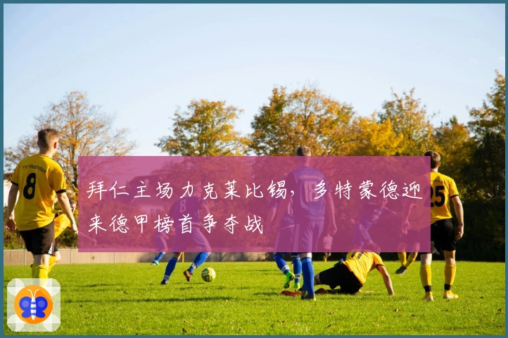 拜仁主场力克莱比锡，多特蒙德迎来德甲榜首争夺战