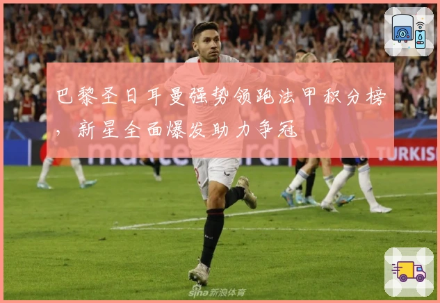 巴黎圣日耳曼强势领跑法甲积分榜，新星全面爆发助力争冠