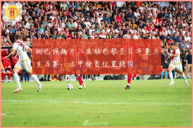 姆巴佩梅开二度助巴黎圣日耳曼力克马赛，法甲榜首位置稳固