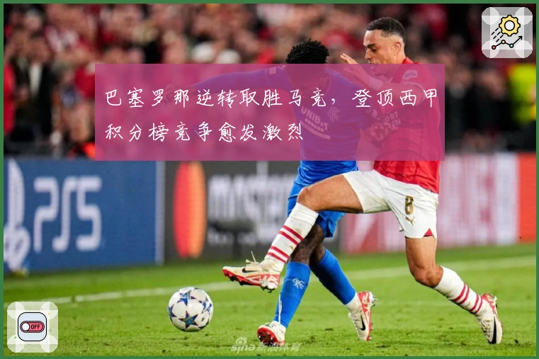 巴塞罗那逆转取胜马竞，登顶西甲积分榜竞争愈发激烈