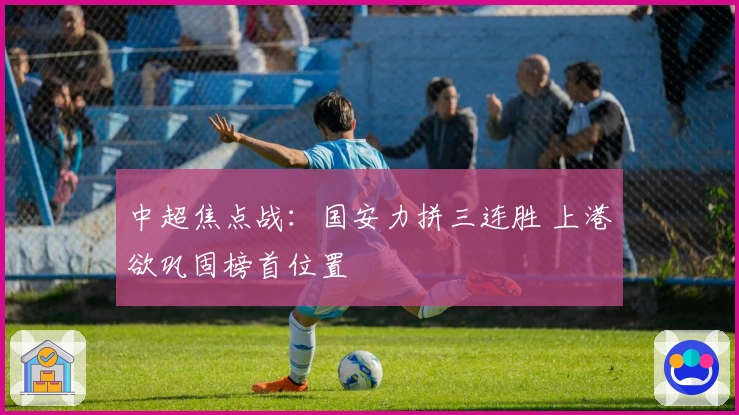 中超焦点战：国安力拼三连胜 上港欲巩固榜首位置